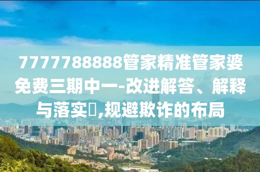 7777788888管家精準管家婆免費三期中一-改進解答、解釋與落實?,規避欺詐的布局