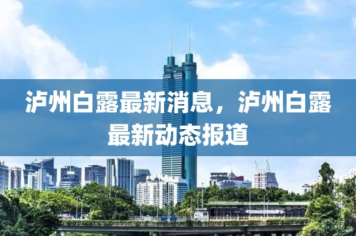 瀘州白露最新消息，瀘州白露最新動態(tài)報道