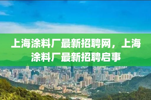 上海涂料廠最新招聘網，上海涂料廠最新招聘啟事