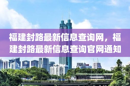 福建封路最新信息查詢網，福建封路最新信息查詢官網通知