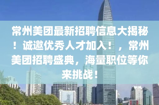 常州美團最新招聘信息大揭秘！誠邀優(yōu)秀人才加入！，常州美團招聘盛典，海量職位等你來挑戰(zhàn)！
