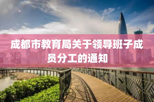 成都市教育局關(guān)于領(lǐng)導(dǎo)班子成員分工的通知