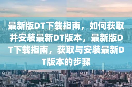 最新版DT下載指南，如何獲取并安裝最新DT版本，最新版DT下載指南，獲取與安裝最新DT版本的步驟