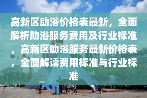 高新區助浴價格表最新，全面解析助浴服務費用及行業標準，高新區助浴服務最新價格表，全面解讀費用標準與行業標準