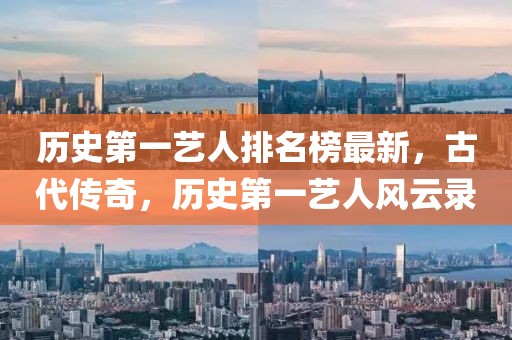 歷史第一藝人排名榜最新，古代傳奇，歷史第一藝人風(fēng)云錄