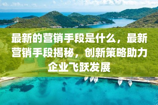 最新的營銷手段是什么，最新營銷手段揭秘，創(chuàng)新策略助力企業(yè)飛躍發(fā)展