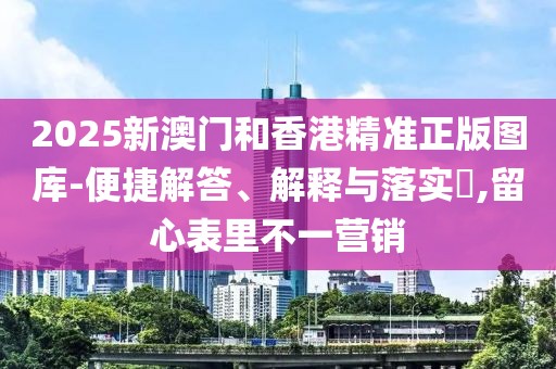 2025新澳門和香港精準正版圖庫-便捷解答、解釋與落實?,留心表里不一營銷