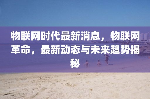 物聯(lián)網(wǎng)時(shí)代最新消息，物聯(lián)網(wǎng)革命，最新動(dòng)態(tài)與未來趨勢(shì)揭秘