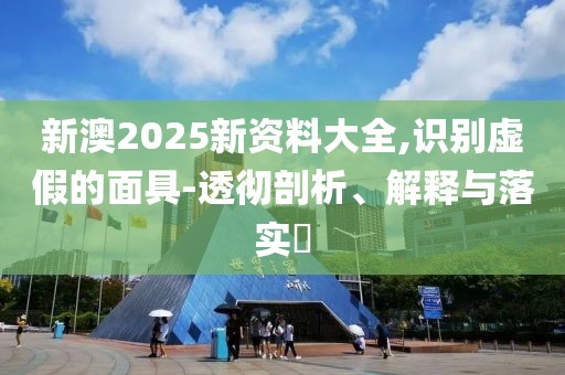 新澳2025新資料大全,識別虛假的面具-透徹剖析、解釋與落實?