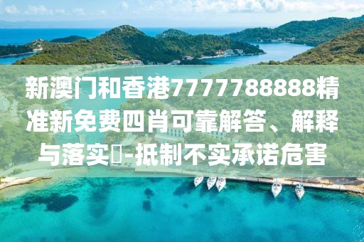 新澳門和香港7777788888精準新免費四肖可靠解答、解釋與落實?-抵制不實承諾危害