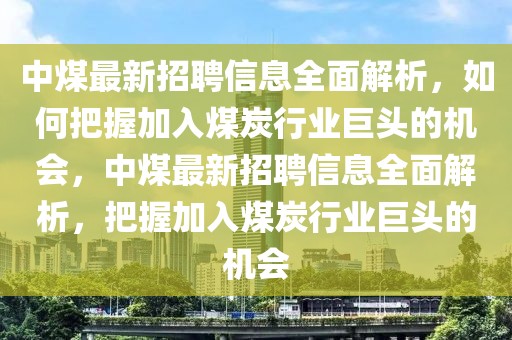 中煤最新招聘信息全面解析，如何把握加入煤炭行業巨頭的機會，中煤最新招聘信息全面解析，把握加入煤炭行業巨頭的機會