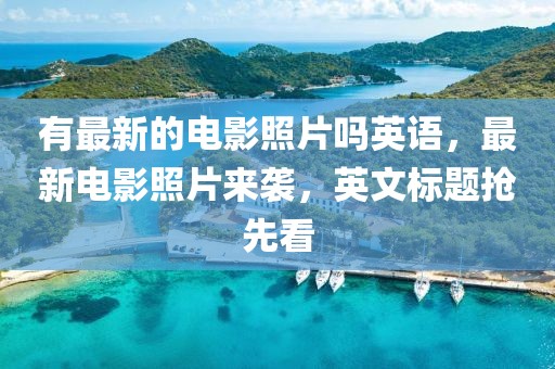 有最新的電影照片嗎英語(yǔ)，最新電影照片來(lái)襲，英文標(biāo)題搶先看