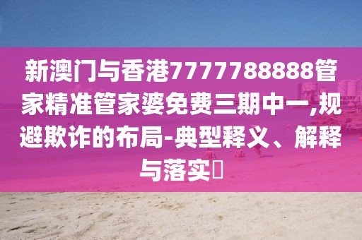 新澳門與香港7777788888管家精準管家婆免費三期中一,規避欺詐的布局-典型釋義、解釋與落實?