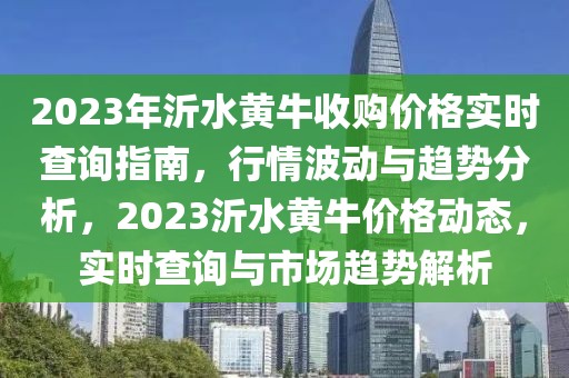 2023年沂水黃牛收購價格實時查詢指南，行情波動與趨勢分析，2023沂水黃牛價格動態，實時查詢與市場趨勢解析
