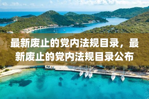 最新廢止的黨內(nèi)法規(guī)目錄，最新廢止的黨內(nèi)法規(guī)目錄公布