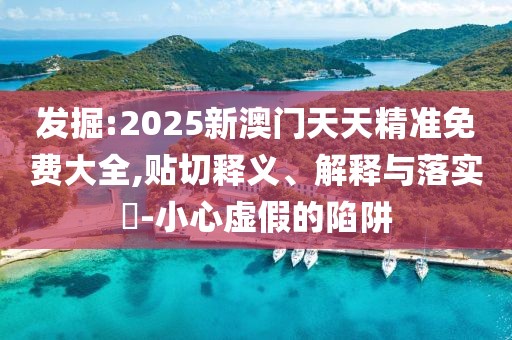 發(fā)掘:2025新澳門天天精準(zhǔn)免費(fèi)大全,貼切釋義、解釋與落實(shí)?-小心虛假的陷阱