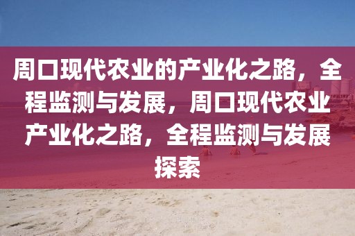 周口現代農業的產業化之路，全程監測與發展，周口現代農業產業化之路，全程監測與發展探索
