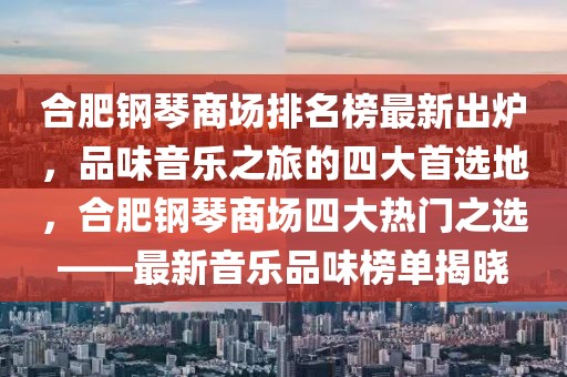 合肥鋼琴商場排名榜最新出爐，品味音樂之旅的四大首選地，合肥鋼琴商場四大熱門之選——最新音樂品味榜單揭曉