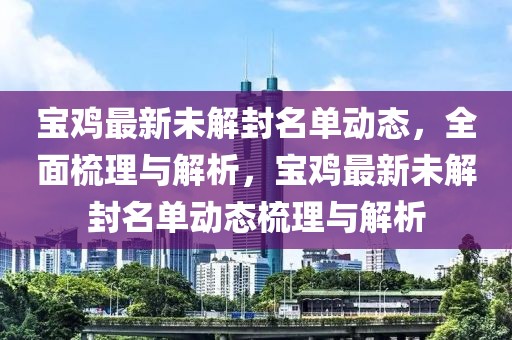 寶雞最新未解封名單動態，全面梳理與解析，寶雞最新未解封名單動態梳理與解析