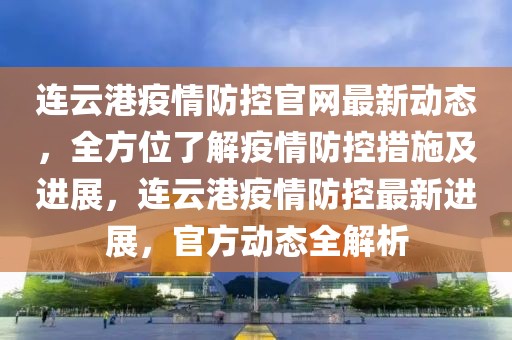 連云港疫情防控官網(wǎng)最新動(dòng)態(tài)，全方位了解疫情防控措施及進(jìn)展，連云港疫情防控最新進(jìn)展，官方動(dòng)態(tài)全解析