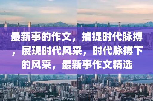 最新事的作文，捕捉時(shí)代脈搏，展現(xiàn)時(shí)代風(fēng)采，時(shí)代脈搏下的風(fēng)采，最新事作文精選