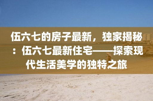 伍六七的房子最新，獨(dú)家揭秘：伍六七最新住宅——探索現(xiàn)代生活美學(xué)的獨(dú)特之旅