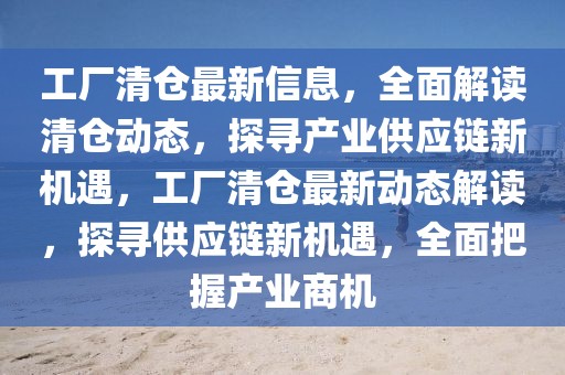 工廠清倉最新信息，全面解讀清倉動態(tài)，探尋產(chǎn)業(yè)供應(yīng)鏈新機(jī)遇，工廠清倉最新動態(tài)解讀，探尋供應(yīng)鏈新機(jī)遇，全面把握產(chǎn)業(yè)商機(jī)