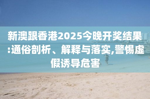 新澳跟香港2025今晚開獎結果:通俗剖析、解釋與落實,警惕虛假誘導危害