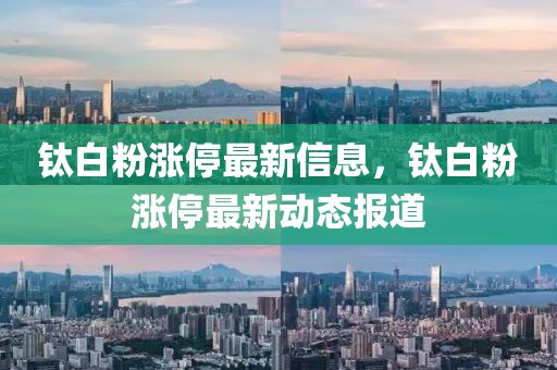 鈦白粉漲停最新信息，鈦白粉漲停最新動(dòng)態(tài)報(bào)道