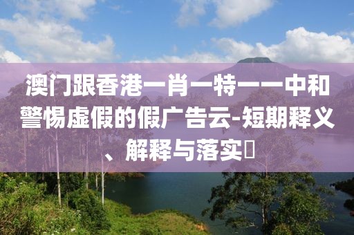 澳門跟香港一肖一特一一中和警惕虛假的假廣告云-短期釋義、解釋與落實?