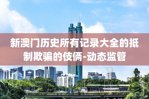 新澳門歷史所有記錄大全的抵制欺騙的伎倆-動態監管