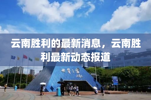 云南勝利的最新消息，云南勝利最新動態報道