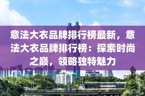 意法大衣品牌排行榜最新，意法大衣品牌排行榜：探索時尚之巔，領略獨特魅力