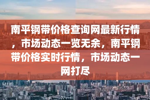 南平鋼帶價(jià)格查詢網(wǎng)最新行情，市場(chǎng)動(dòng)態(tài)一覽無(wú)余，南平鋼帶價(jià)格實(shí)時(shí)行情，市場(chǎng)動(dòng)態(tài)一網(wǎng)打盡