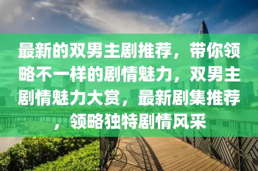 最新的雙男主劇推薦，帶你領(lǐng)略不一樣的劇情魅力，雙男主劇情魅力大賞，最新劇集推薦，領(lǐng)略獨(dú)特劇情風(fēng)采