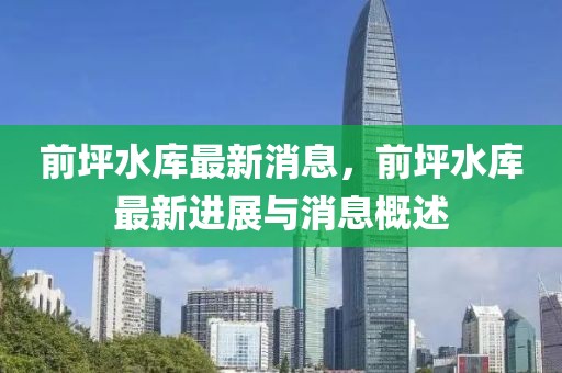 前坪水庫最新消息，前坪水庫最新進展與消息概述