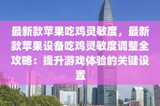 最新款蘋果吃雞靈敏度，最新款蘋果設備吃雞靈敏度調整全攻略：提升游戲體驗的關鍵設置