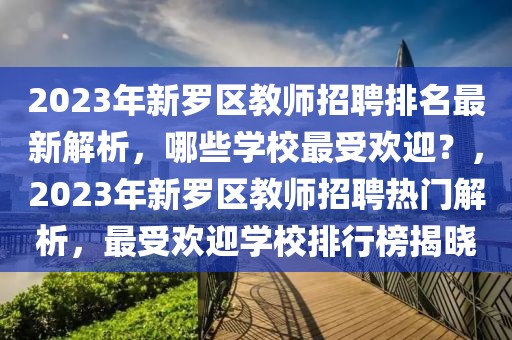 2023年新羅區(qū)教師招聘排名最新解析，哪些學(xué)校最受歡迎？，2023年新羅區(qū)教師招聘熱門解析，最受歡迎學(xué)校排行榜揭曉
