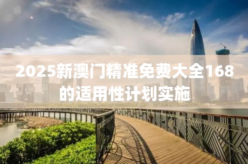 2025新澳門精準免費大全168的適用性計劃實施