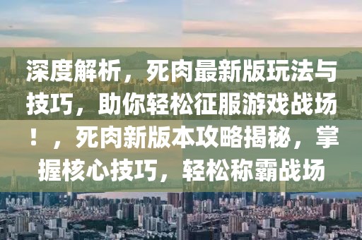 深度解析，死肉最新版玩法與技巧，助你輕松征服游戲戰場！，死肉新版本攻略揭秘，掌握核心技巧，輕松稱霸戰場