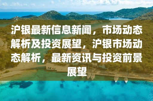滬銀最新信息新聞，市場動態解析及投資展望，滬銀市場動態解析，最新資訊與投資前景展望