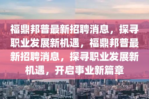 福鼎邦普最新招聘消息，探尋職業發展新機遇，福鼎邦普最新招聘消息，探尋職業發展新機遇，開啟事業新篇章