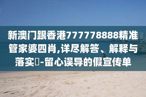新澳門跟香港777778888精準(zhǔn)管家婆四肖,詳盡解答、解釋與落實(shí)?-留心誤導(dǎo)的假宣傳單
