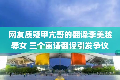 網友質疑甲亢哥的翻譯李美越辱女 三個離譜翻譯引發爭議