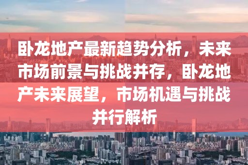 臥龍地產最新趨勢分析，未來市場前景與挑戰(zhàn)并存，臥龍地產未來展望，市場機遇與挑戰(zhàn)并行解析
