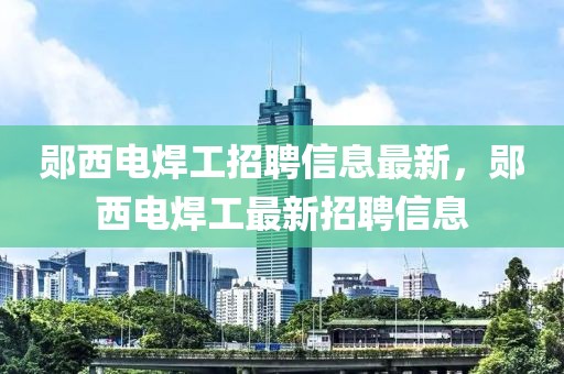 鄖西電焊工招聘信息最新，鄖西電焊工最新招聘信息