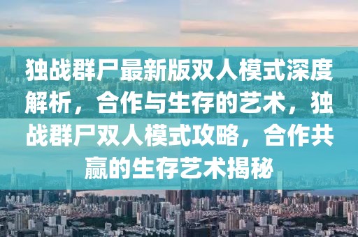 獨(dú)戰(zhàn)群尸最新版雙人模式深度解析，合作與生存的藝術(shù)，獨(dú)戰(zhàn)群尸雙人模式攻略，合作共贏的生存藝術(shù)揭秘