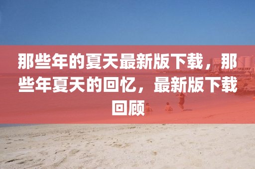 那些年的夏天最新版下載，那些年夏天的回憶，最新版下載回顧