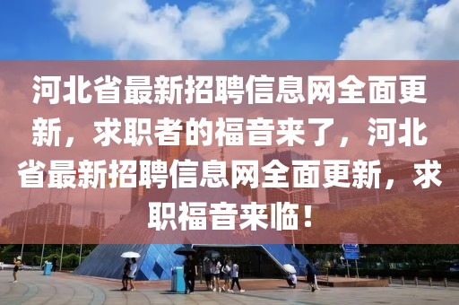 河北省最新招聘信息網全面更新，求職者的福音來了，河北省最新招聘信息網全面更新，求職福音來臨！