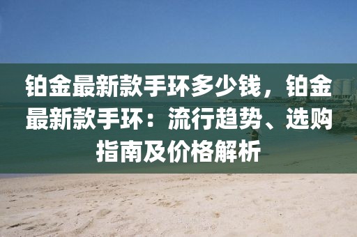 鉑金最新款手環(huán)多少錢，鉑金最新款手環(huán)：流行趨勢、選購指南及價格解析